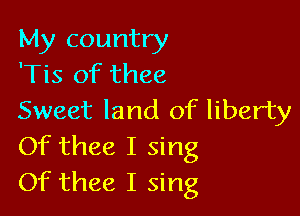 My country
'Tis of thee

Sweet land of liberty
Of thee I sing
Of thee I sing