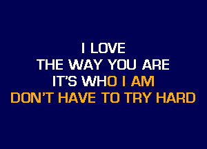 I LOVE
THE WAY YOU ARE

IT'S WHO I AM
DONT HAVE TO TRY HARD