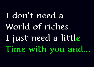 I don't need a
World of riches

I just need a little
Time with you and...