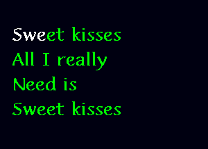 Sweet kisses
All I really

Need is
Sweet kisses
