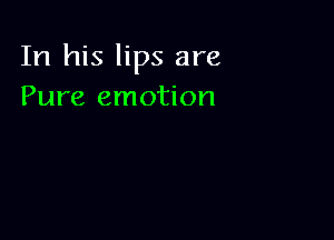 In his lips are
Pure emotion
