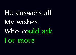 He answers all
My wishes

Who could ask
For more