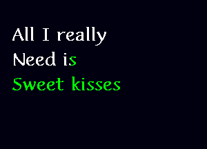 All I really
Need is

Sweet kisses