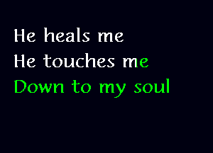 He heals me
He touches me

Down to my soul