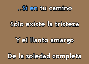 ..Si en tu camino
S6lo existe la tristeza

Y el llanto amargo

De la soledad completa