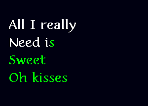 All I really
Need is

Sweet
Oh kisses