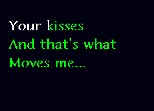 Your kisses
And that's what

Moves me...