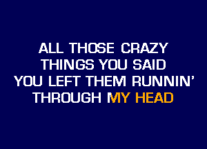 ALL THOSE CRAZY
THINGS YOU SAID
YOU LEFT THEM RUNNIN'
THROUGH MY HEAD