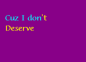 Cuz I don't
Deserve