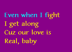 Even when I fight
I get along

Cuz our love is
Real, baby