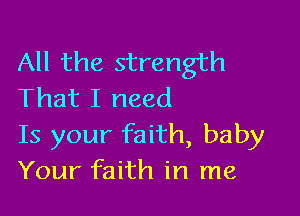 All the strength
That I need

15 your faith, baby
Your faith in me