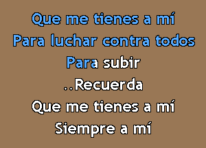 Que me tienes a mi
Para luchar contra todos
Para subir

..Recuerda
Que me tienes a mi
Siempre a mi