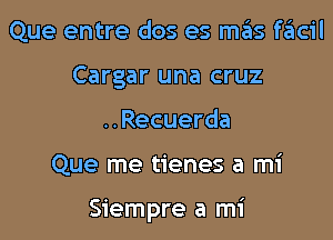 Que entre dos es mgis facil
Cargar una cruz
..Recuerda

Que me tienes a mi

Siempre a mi