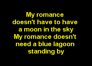 My romance
doesn't have to have
a moon in the sky

My romance doesn't
need a blue lagoon
standing by