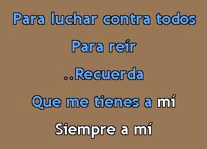 Para luchar contra todos
Para reir
..Recuerda

Que me tienes a mi

Siempre a mi