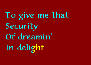 To give me that
Security

Of dreamin'
In delight