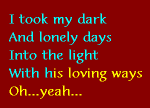 I took my dark
And lonely days

Into the light
With his loving ways
Oh...yeah...