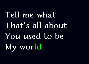 Tell me what
That's all about

You used to be
My world