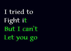 I tried to
Fight it

But I can't
Let you go