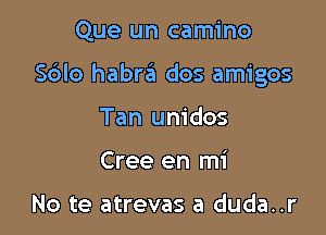 Que un camino

Sdlo habra dos amigos

Tan unidos
Cree en mi

No te atrevas a duda..r