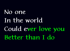 No one
In the world

Could ever love you
Better than I do