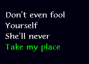 Don't even fool
Yourself

She'll never
Take my place