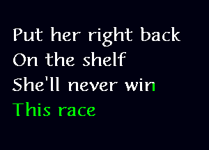 Put her right back
On the shelf

She'll never win
This race