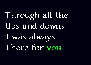 Through all the
Ups and downs

I was always
There for you