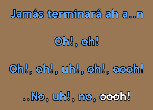 Jamaiis terminara ah a..n

0h!, oh!

Oh!, oh!, uh!, oh!, oooh!

..No, uh!, no,oooh!