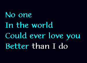 No one
In the world

Could ever love you
Better than I do