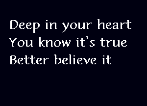 Deep in your heart
You know it's true

Better believe it