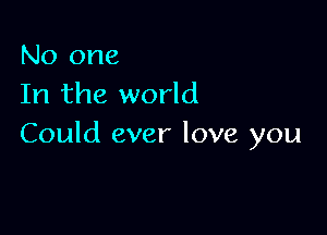 No one
In the world

Could ever love you