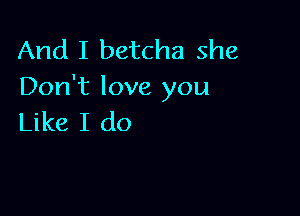 And I betcha she
Don't love you

Like I do