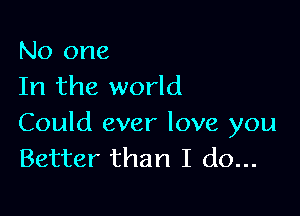No one
In the world

Could ever love you
Better than I do...