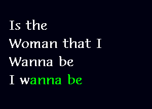 Is the
Woman that I

Wanna be
I wanna be