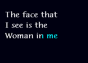 The face that
I see is the

Woman in me