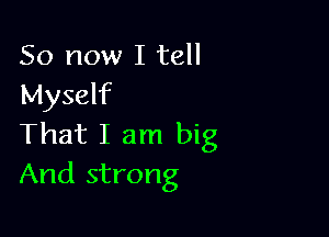 So now I tell
Myself

That I am big
And strong