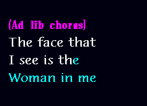 The face that

I see is the
Woman in me