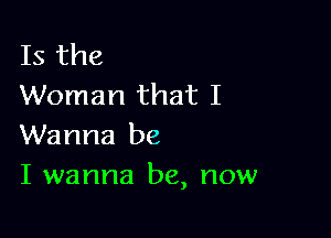 Is the
Woman that I

Wanna be
I wanna be, now