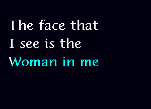 The face that
I see is the

Woman in me