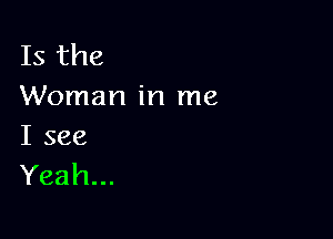 Isthe
Woman in me

I see
Yeah...