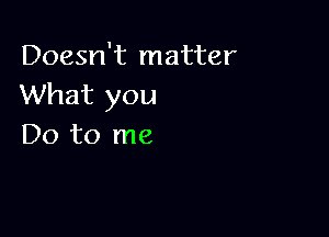 Doesn't matter
What you

Do to me