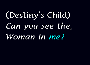 (Destiny's Child)
Can you see the,

Woman in me?
