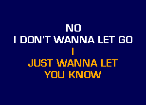 NO
I DON'T WANNA LET GO
I

JUST WANNA LET
YOU KNOW