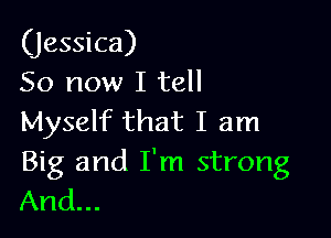 (jessica)
50 now I tell

Myself that I am

Big and I'm strong
And...