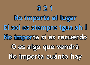 3 2 1
No importa el lugar
El sol es siempre igua ah I
No importa si es recuerdo
0 es algo que vendn'il
No importa cugmto hay