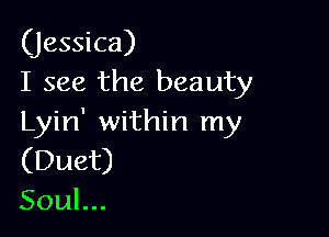 (jessica)
I see the beauty

Lyin' within my
(Duet)
Soul...