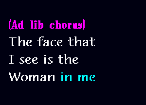 The face that

I see is the
Woman in me