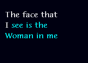 The face that
I see is the

Woman in me