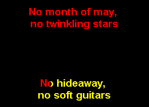 No month of may,
no twinkling stars

No hideaway,
no soft guitars